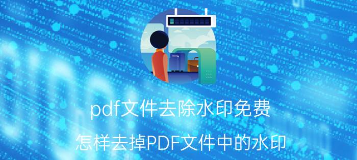 pdf文件去除水印免费 怎样去掉PDF文件中的水印？